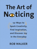 The art of noticing : 131 ways to spark creativity, find inspiration, and discover joy in the everyday
