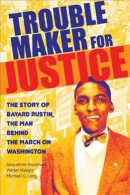 Trouble maker for justice : the story of Bayard Rustin, the man behind the March on Washington