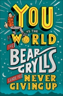 You vs the world : the Bear Grylls guide to never giving up